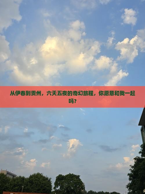 从伊春到贵州，六天五夜的奇幻旅程，你愿意和我一起吗？