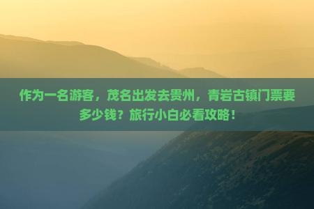 作为一名游客，茂名出发去贵州，青岩古镇门票要多少钱？旅行小白必看攻略！