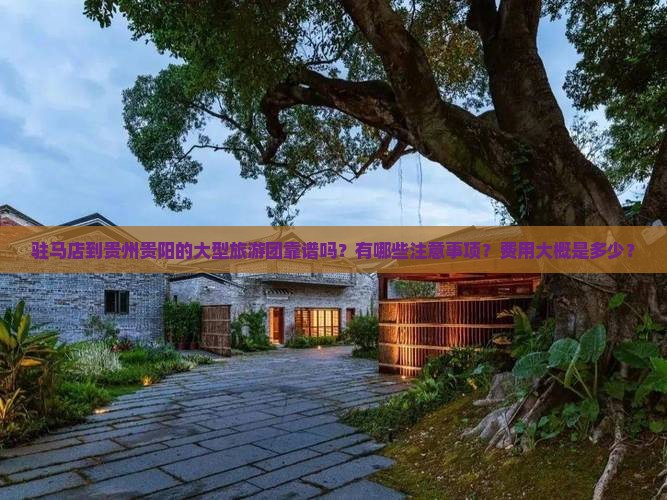 驻马店到贵州贵阳的大型旅游团靠谱吗？有哪些注意事项？费用大概是多少？