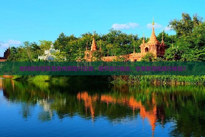 如何规划甘孜至贵州贵阳六日游，避开旅行痛点，享受新潮流旅行体验？