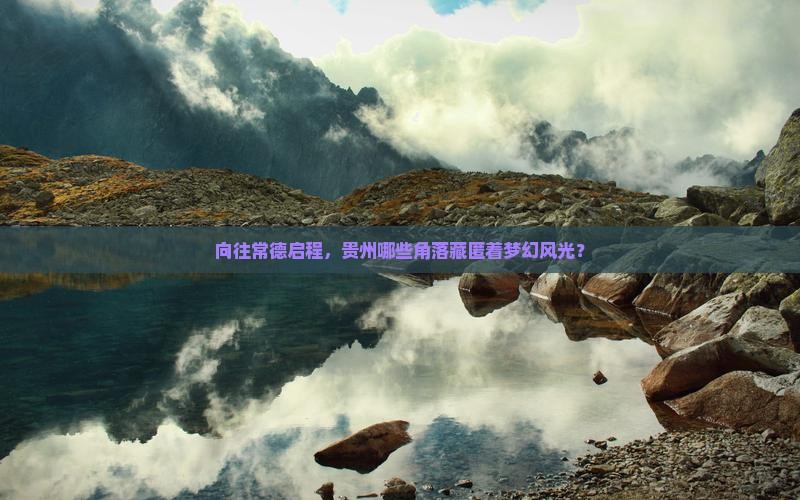 向往常德启程，贵州哪些角落藏匿着梦幻风光？