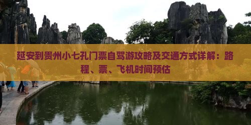延安到贵州小七孔门票自驾游攻略及交通方式详解：路程、票、飞机时间预估