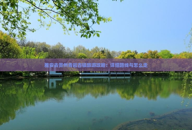 雅安去贵州青岩古镇旅游攻略：详细路线与怎么走