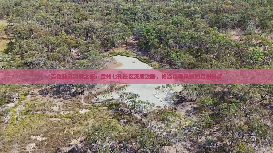 克孜勒苏风情之旅：贵州七孔景区深度攻略，畅游绝美风景的贵州景点