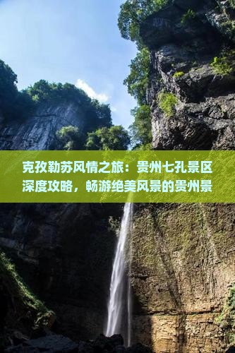 克孜勒苏风情之旅：贵州七孔景区深度攻略，畅游绝美风景的贵州景点