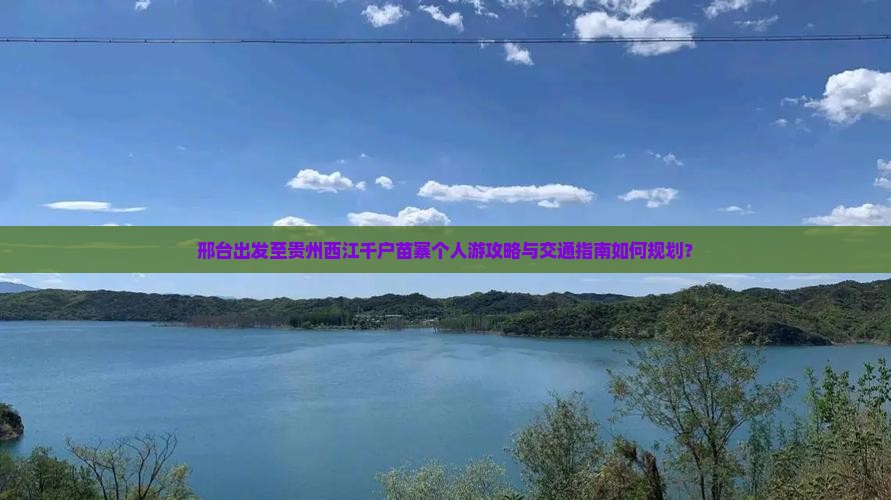 邢台出发至贵州西江千户苗寨个人游攻略与交通指南如何规划？