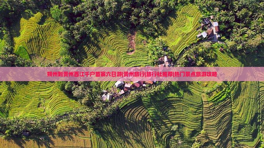 朔州到贵州西江千户苗寨六日游|贵州旅行|旅行社推荐|热门景点旅游攻略