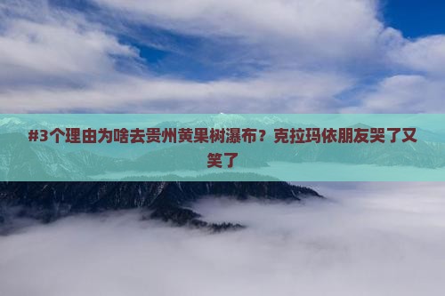 #3个理由为啥去贵州黄果树瀑布？克拉玛依朋友哭了又笑了
