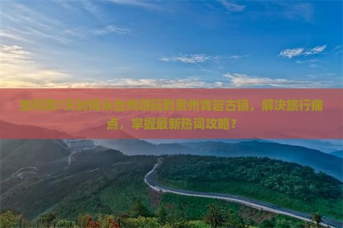 如何用7天时间从台州游玩到贵州青岩古镇，解决旅行痛点，掌握最新热词攻略？