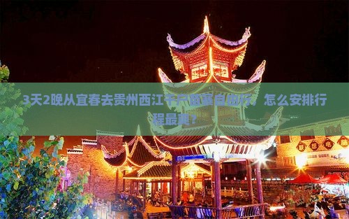 3天2晚从宜春去贵州西江千户苗寨自由行，怎么安排行程最爽？
