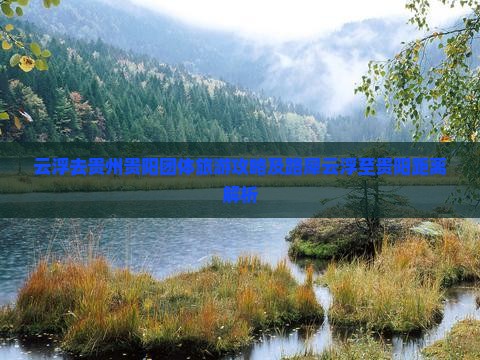 云浮去贵州贵阳团体旅游攻略及路犀云浮至贵阳距离解析