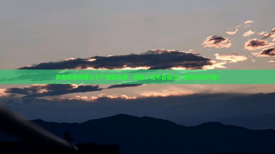 黄南至贵州西江千户苗寨旅游：哪些小吃不容错过？如何规划行程？