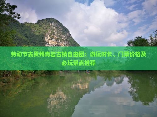 劳动节去贵州青岩古镇自由团：游玩时长、门票价格及必玩景点推荐
