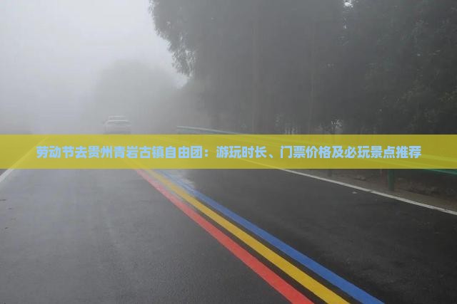 劳动节去贵州青岩古镇自由团：游玩时长、门票价格及必玩景点推荐