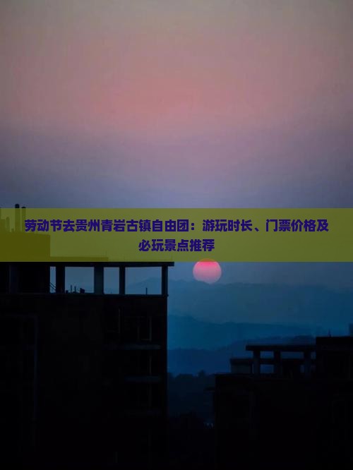 劳动节去贵州青岩古镇自由团：游玩时长、门票价格及必玩景点推荐