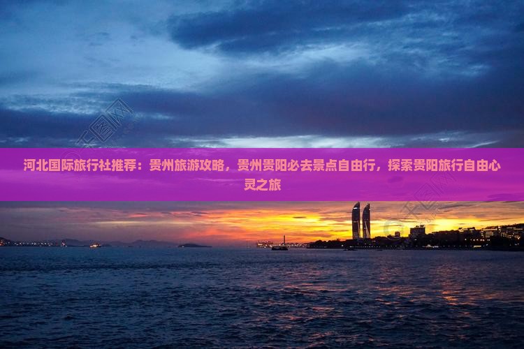 河北国际旅行社推荐：贵州旅游攻略，贵州贵阳必去景点自由行，探索贵阳旅行自由心灵之旅