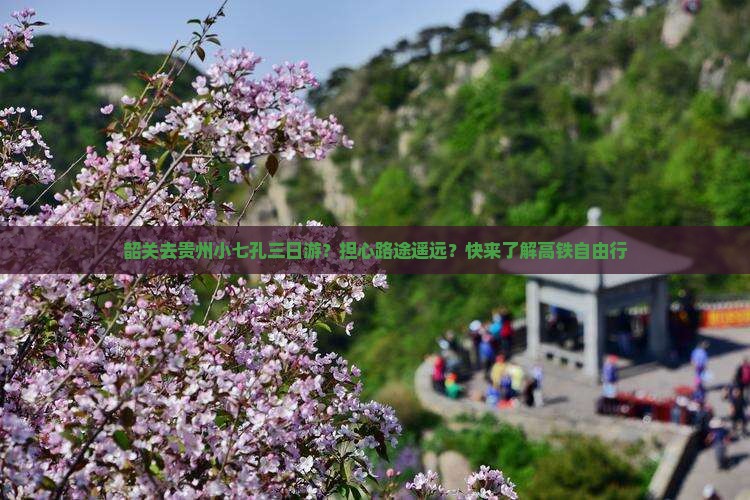 韶关去贵州小七孔三日游？担心路途遥远？快来了解高铁自由行