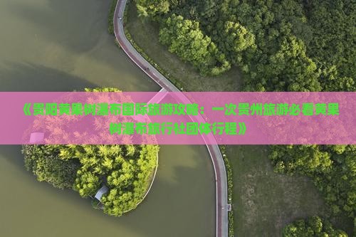 《贵阳黄果树瀑布国际旅游攻略：一次贵州旅游必看黄果树瀑布旅行社团体行程》