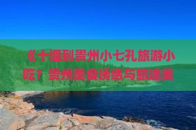 《十堰到贵州小七孔旅游小吃？贵州美食诱惑与旅途美食攻略》