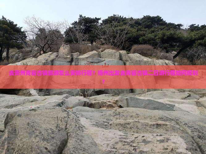 去贵州青岩古镇旅游怎么安排行程？梧州出发去青岩古镇二日游行程如何规划？