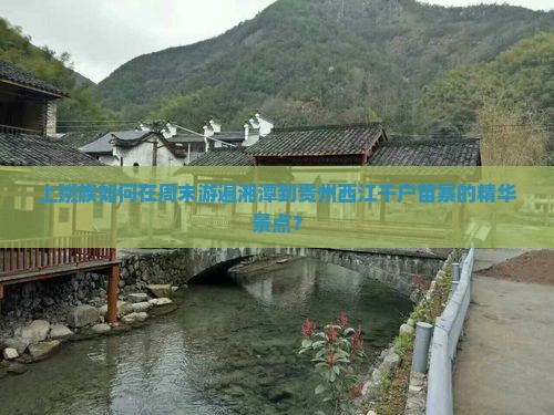 上班族如何在周末游遍湘潭到贵州西江千户苗寨的精华景点？