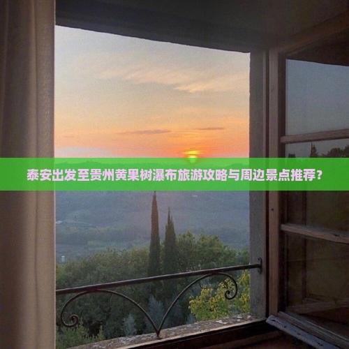 泰安出发至贵州黄果树瀑布旅游攻略与周边景点推荐？