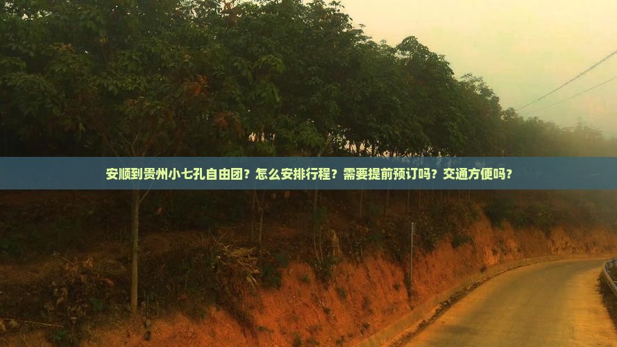 安顺到贵州小七孔自由团？怎么安排行程？需要提前预订吗？交通方便吗？