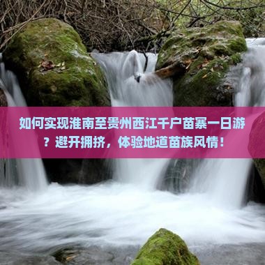 如何实现淮南至贵州西江千户苗寨一日游？避开拥挤，体验地道苗族风情！