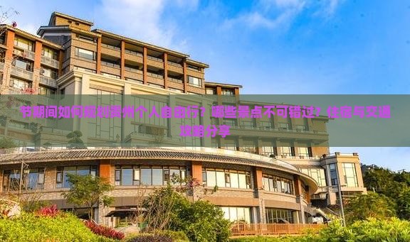 节期间如何规划贵州个人自由行？哪些景点不可错过？住宿与交通攻略分享