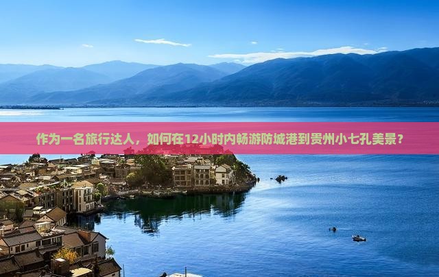 作为一名旅行达人，如何在12小时内畅游防城港到贵州小七孔美景？