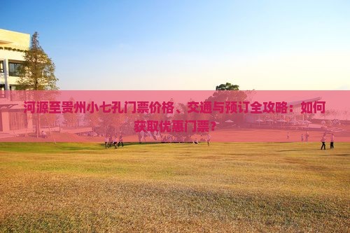 河源至贵州小七孔门票价格、交通与预订全攻略：如何获取优惠门票？