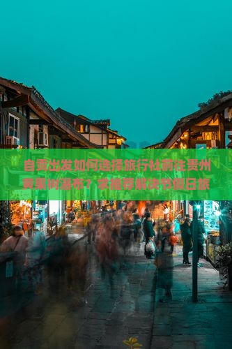 自贡出发如何选择旅行社前往贵州黄果树瀑布？求推荐解决节假日旅游拥堵方案！