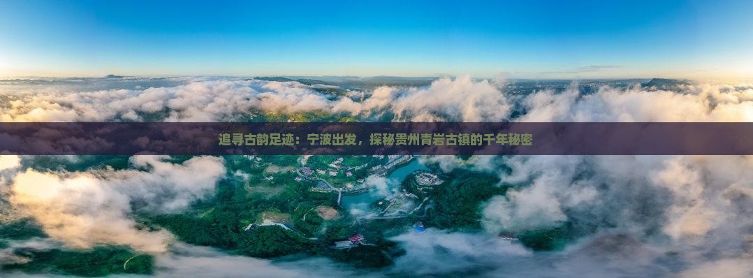 追寻古韵足迹：宁波出发，探秘贵州青岩古镇的千年秘密