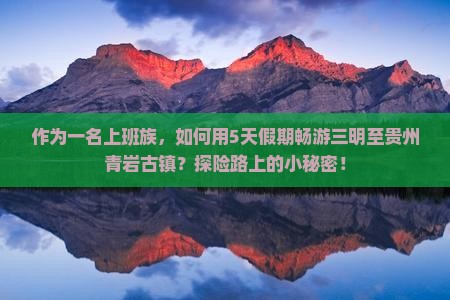 作为一名上班族，如何用5天假期畅游三明至贵州青岩古镇？探险路上的小秘密！