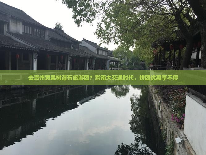 去贵州黄果树瀑布旅游团？黔南大交通时代，拼团优惠享不停