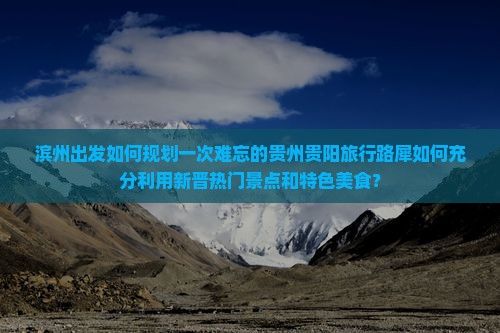 滨州出发如何规划一次难忘的贵州贵阳旅行路犀如何充分利用新晋热门景点和特色美食？