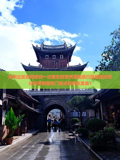 滨州出发如何规划一次难忘的贵州贵阳旅行路犀如何充分利用新晋热门景点和特色美食？
