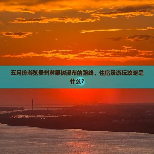 五月份游览贵州黄果树瀑布的路线、住宿及游玩攻略是什么？