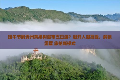 端午节到贵州黄果树瀑布五日游？避开人潮高峰，解锁露营+旅拍新模式