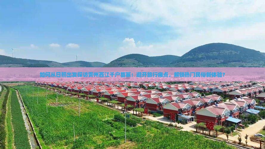 如何从日照出发探访贵州西江千户苗寨：避开旅行痛点，解锁热门民俗新体验？