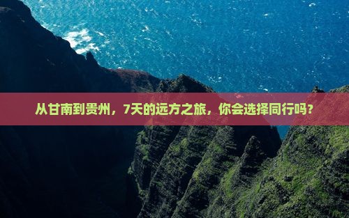 从甘南到贵州，7天的远方之旅，你会选择同行吗？
