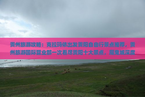 贵州旅游攻略：克拉玛依出发贵阳自由行景点推荐，贵州旅游国际营业部一次看尽贵阳十大景点，魔鬼城深度游攻略