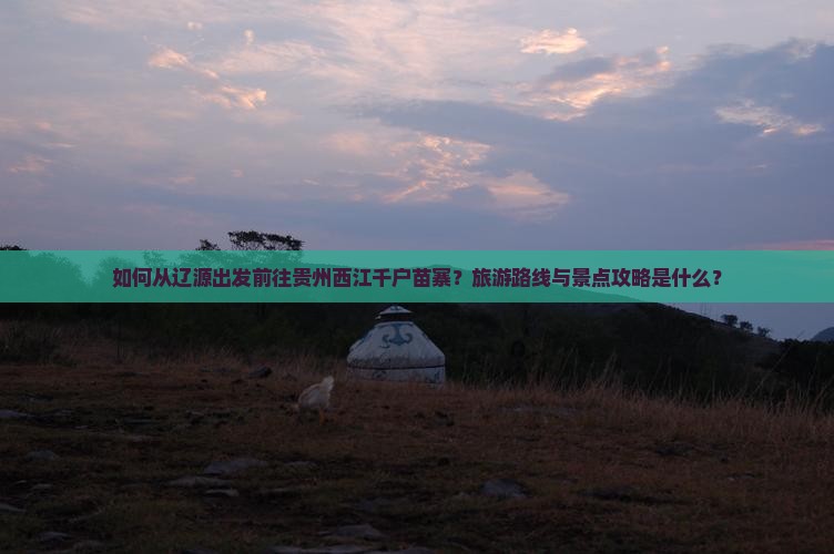 如何从辽源出发前往贵州西江千户苗寨？旅游路线与景点攻略是什么？