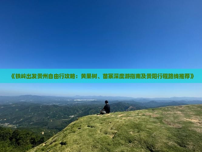 《铁岭出发贵州自由行攻略：黄果树、苗寨深度游指南及贵阳行程路线推荐》