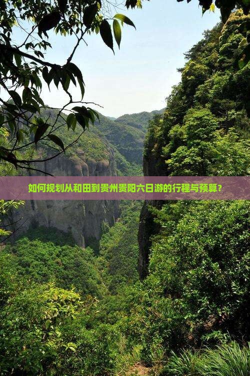 如何规划从和田到贵州贵阳六日游的行程与预算？
