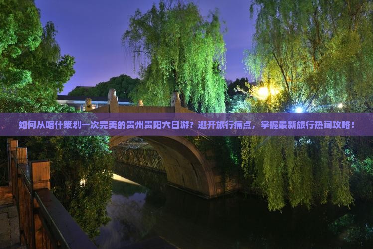 如何从喀什策划一次完美的贵州贵阳六日游？避开旅行痛点，掌握最新旅行热词攻略！