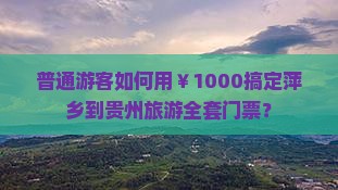 普通游客如何用￥1000搞定萍乡到贵州旅游全套门票？