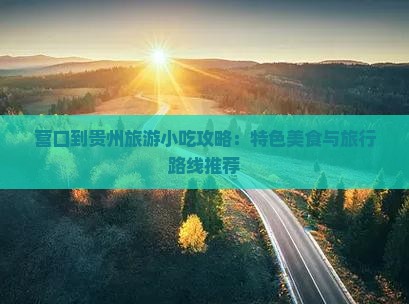 营口到贵州旅游小吃攻略：特色美食与旅行路线推荐
