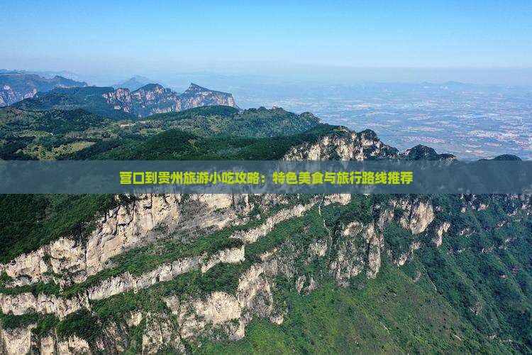 营口到贵州旅游小吃攻略：特色美食与旅行路线推荐