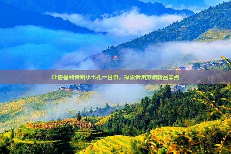 吐鲁番到贵州小七孔一日游，探索贵州旅游精品景点